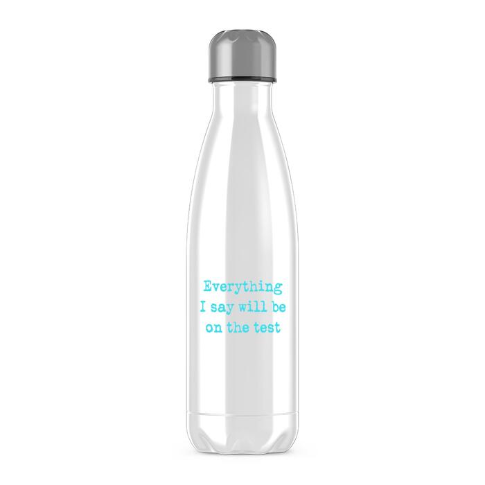 Everything I Say Will Be On The Test Water Bottle